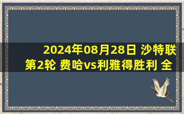 2024年08月28日 沙特联第2轮 费哈vs利雅得胜利 全场录像